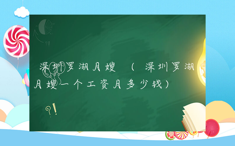 深圳罗湖月嫂 (深圳罗湖月嫂一个工资月多少钱)